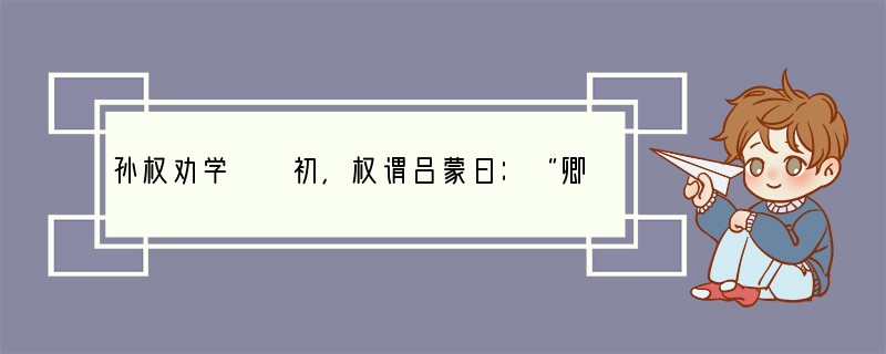 孙权劝学　　初，权谓吕蒙曰：“卿今当涂掌事，不可不学！”蒙辞以军中多务。权曰：“